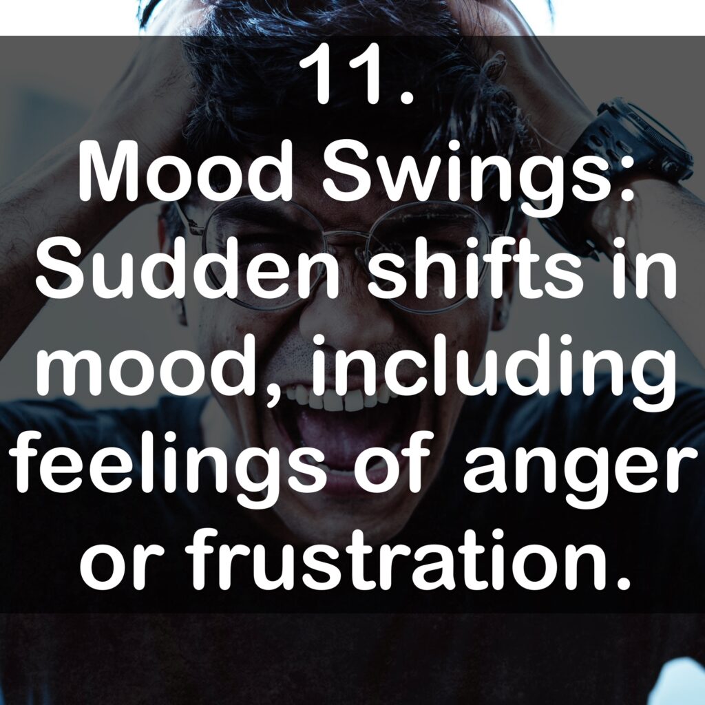11. Mood Swings: Sudden shifts in mood, including feelings of anger or frustration.