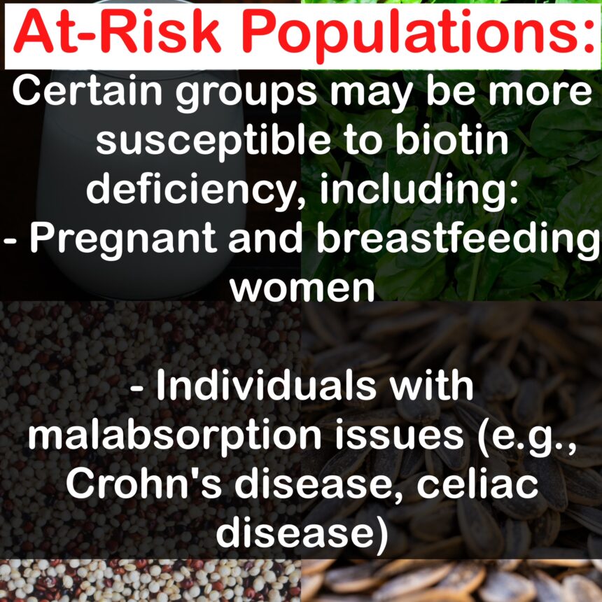At-Risk Populations: Certain groups may be more susceptible to biotin deficiency, including: - Pregnant and breastfeeding women - Individuals with malabsorption issues (e.g., Crohn's disease, celiac disease