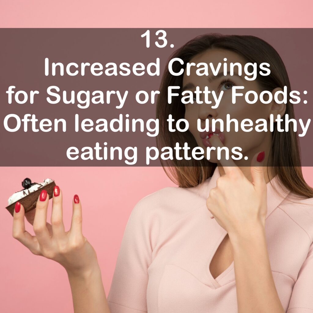 13. Increased Cravings: for Sugary or Fatty Foods: Often leading to unhealthy eating patterns.