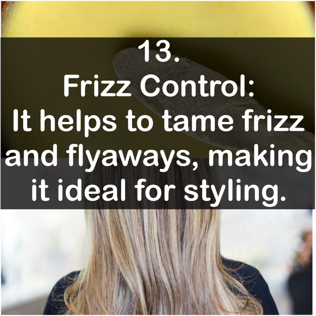 13. Frizz Control: It helps to tame frizz and flyaways, making it ideal for styling.