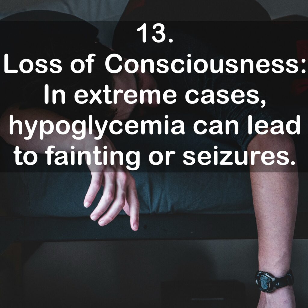 13. Loss of Consciousness: In extreme cases, hypoglycemia can lead to fainting or seizures.