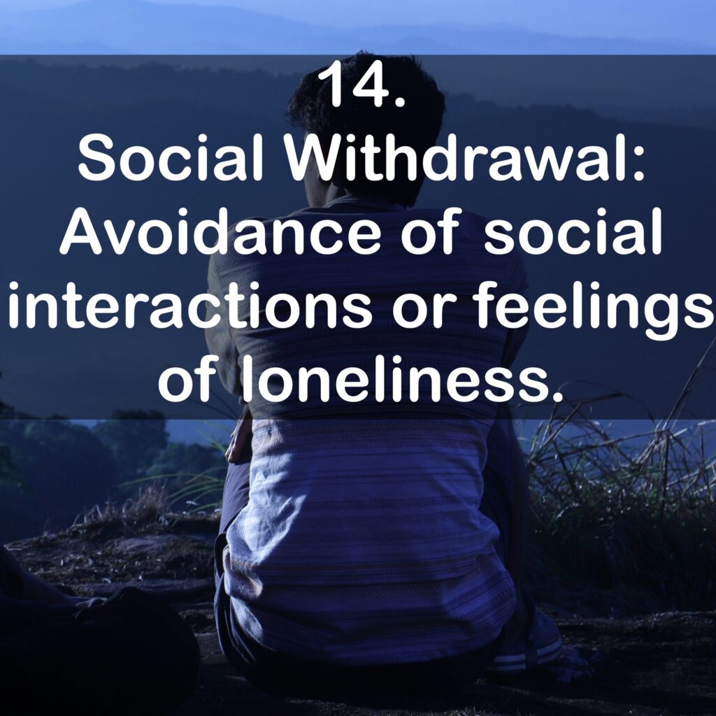 14. Social Withdrawal: Avoidance of social interactions or feelings of loneliness.