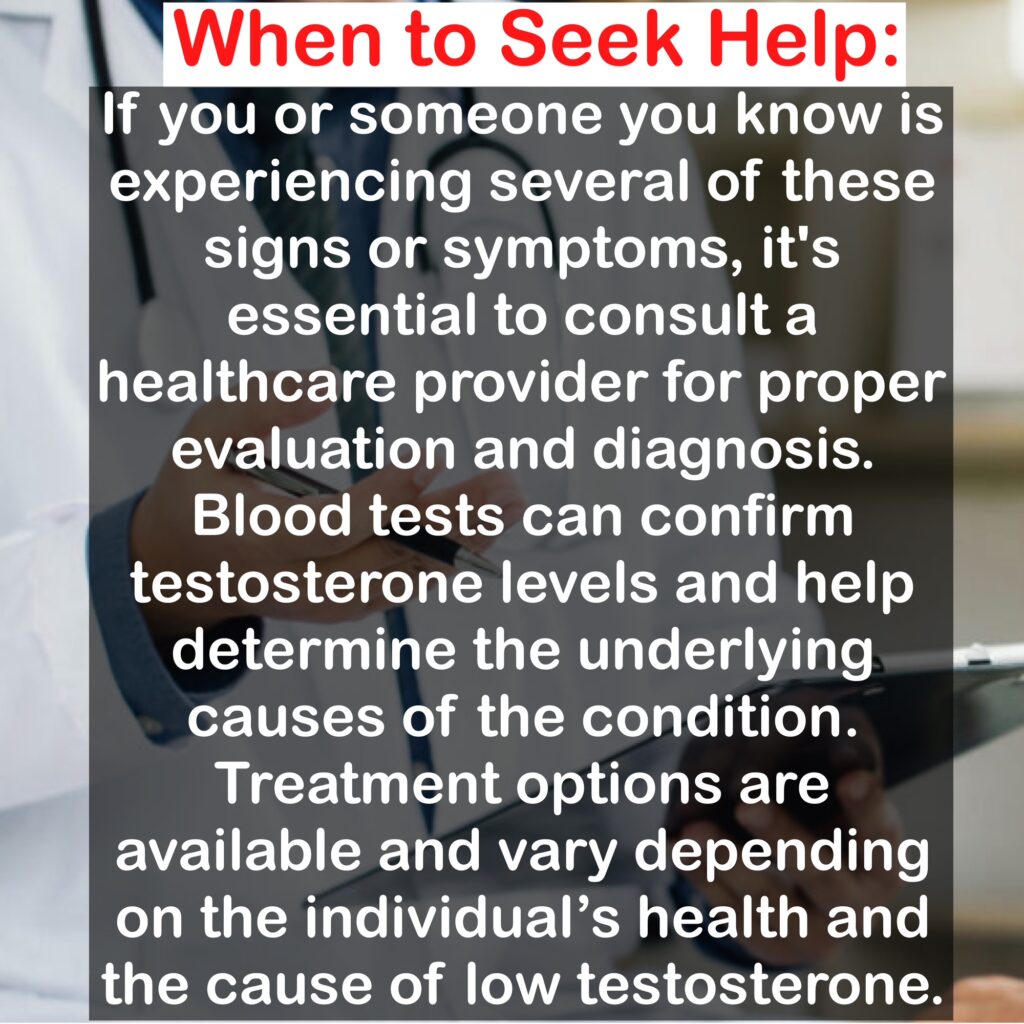 If you or someone you know is experiencing several of these signs or symptoms, it's essential to consult a healthcare provider for proper evaluation and diagnosis. Blood tests can confirm testosterone levels and help determine the underlying causes of the condition. Treatment options are available and vary depending on the individual's health and the cause of low testosterone.