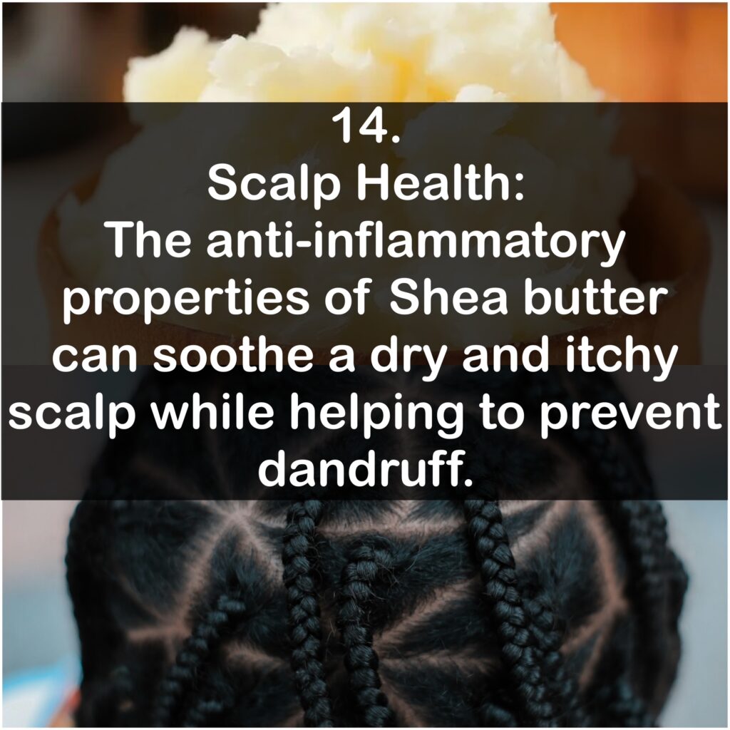 14. Scalp Health: The anti-inflammatory properties of Shea butter can soothe a dry and itchy scalp while helping to prevent dandruff.