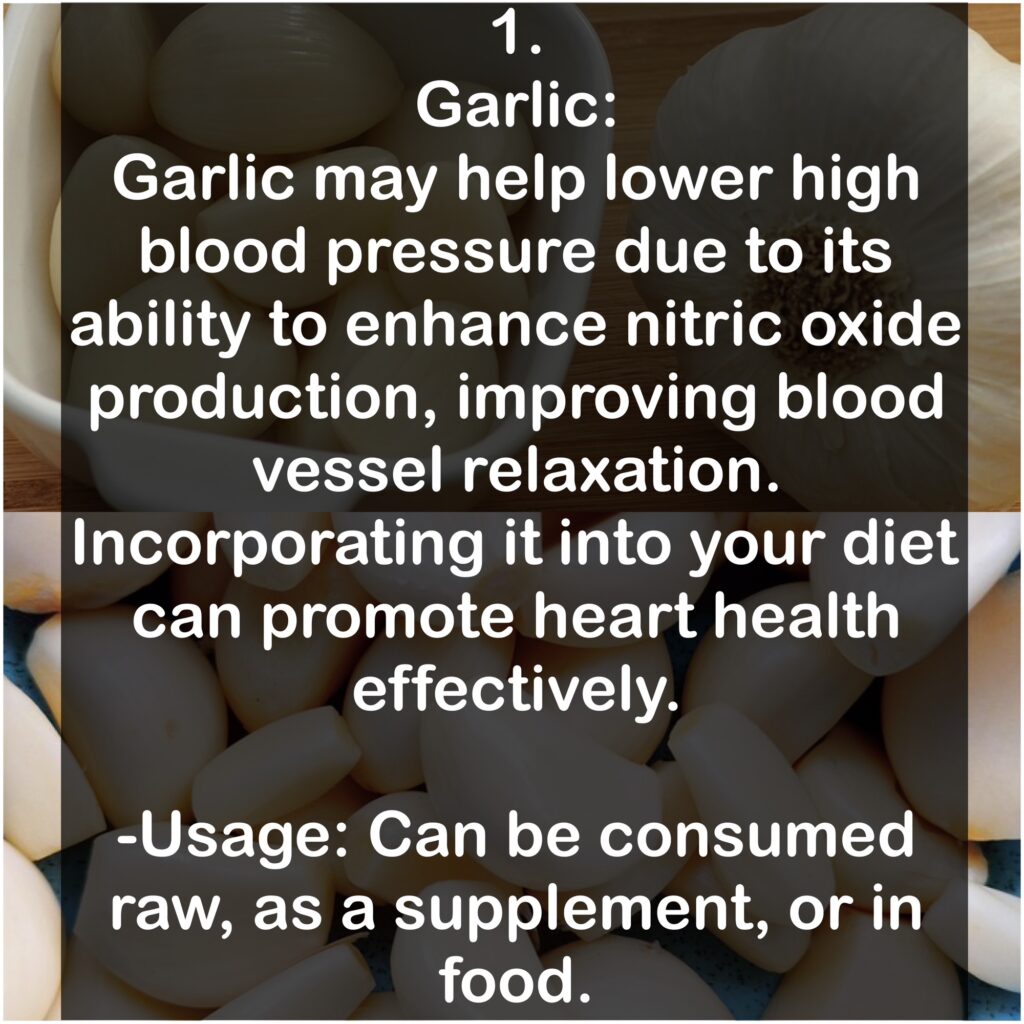 1. Garlic: Garlic may help lower high blood pressure due to its ability to enhance nitric oxide production, improving blood vessel relaxation. Incorporating it into your diet can promote heart health effectively. -Usage: Can be consumed raw, as a supplement, or in food.