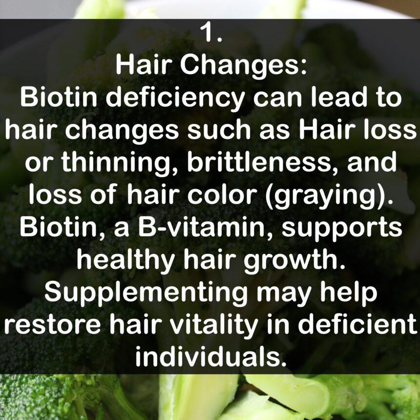 1. Hair Changes: Biotin deficiency can lead to hair changes such as Hair loss or thinning, brittleness, and loss of hair color (graying). Biotin, a B-vitamin, supports healthy hair growth. Supplementing may help restore hair vitality in deficient individuals.