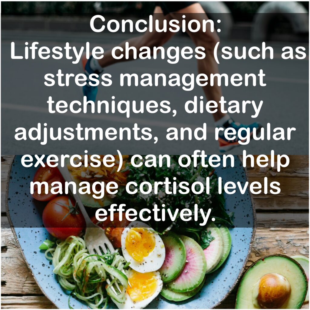 Conclusion: Lifestyle changes (such as stress management techniques, dietary adjustments, and regular exercise) can often help manage cortisol levels effectively.