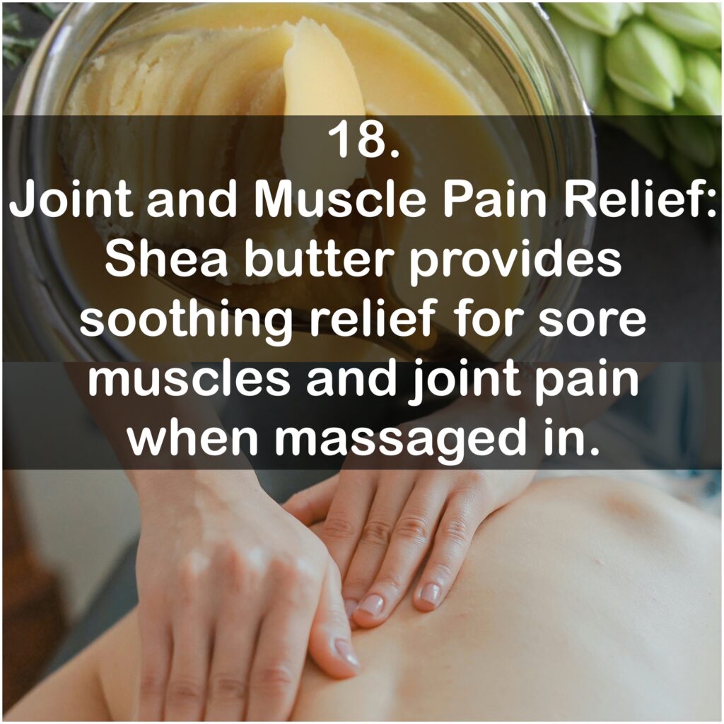 18. Joint and Muscle Pain Relief: Shea butter provides soothing relief for sore muscles and joint pain when massaged in.