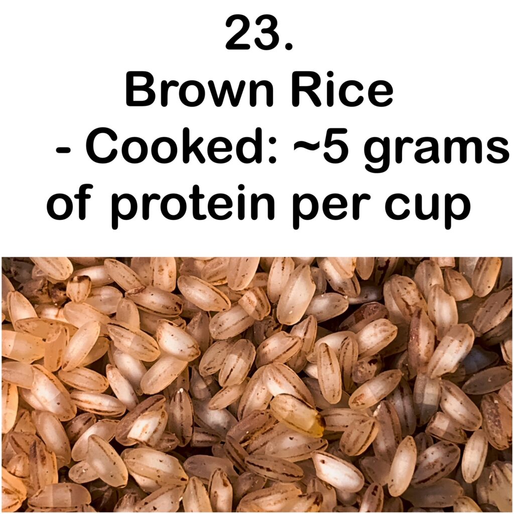 23. Brown Rice - Cooked: ~5 grams of protein per cup