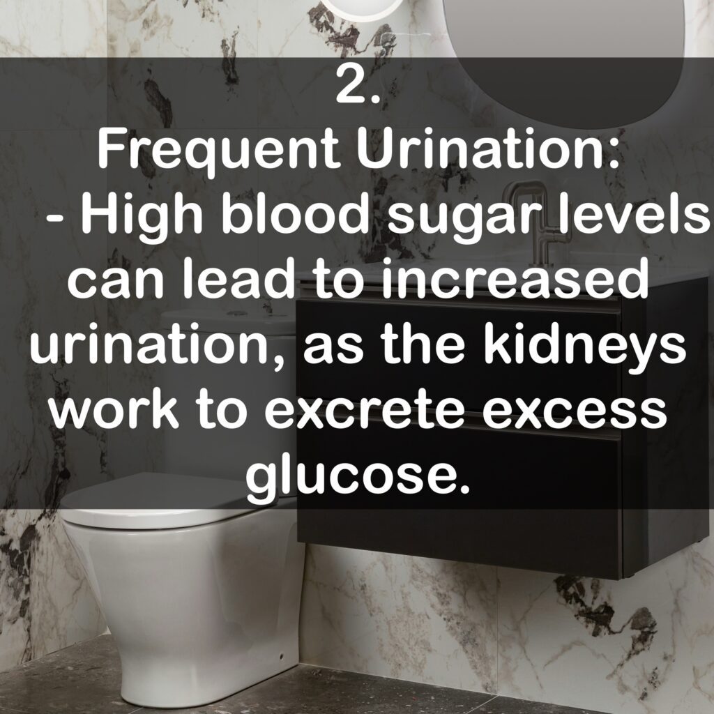2. Frequent Urination: - High blood sugar levels can lead to increased urination, as the kidneys work to excrete excess glucose.