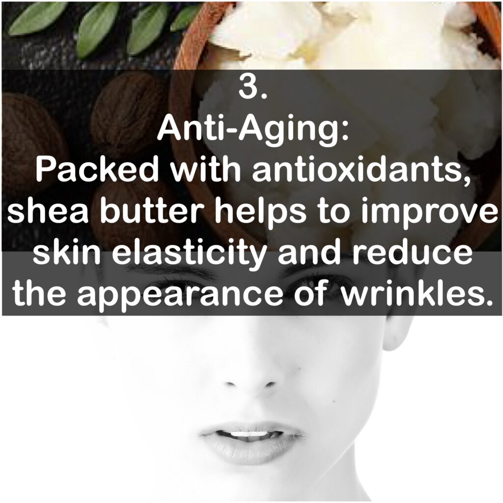 3. Anti-Aging: Packed with antioxidants, shea butter helps to improve skin elasticity and reduce the appearance of wrinkles.