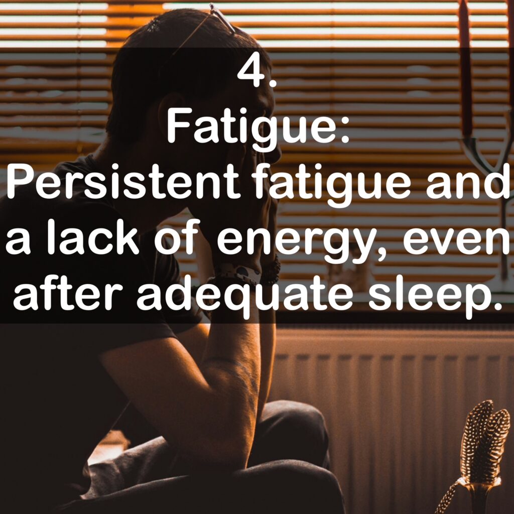 4. Fatigue: Persistent fatigue and a lack of energy, even after adequate sleep.