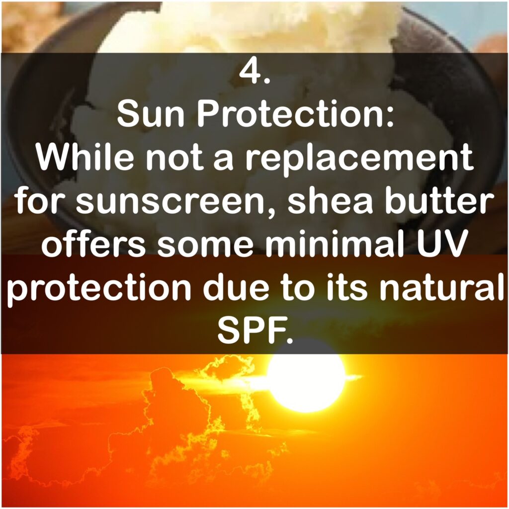4. Sun Protection: While not a replacement for sunscreen, shea butter offers some minimal UV protection due to its natural SPF.