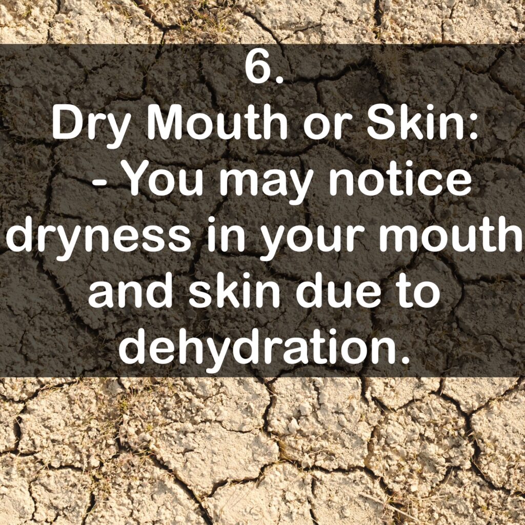 6. Dry Mouth or Skin: - You may notice dryness in your mouth and skin due to dehydration.