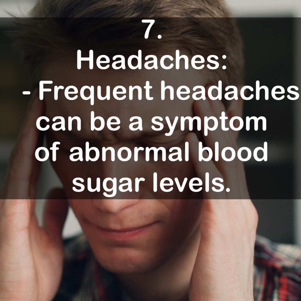 7. Headaches: - Frequent headaches can be a symptom of abnormal blood sugar levels.