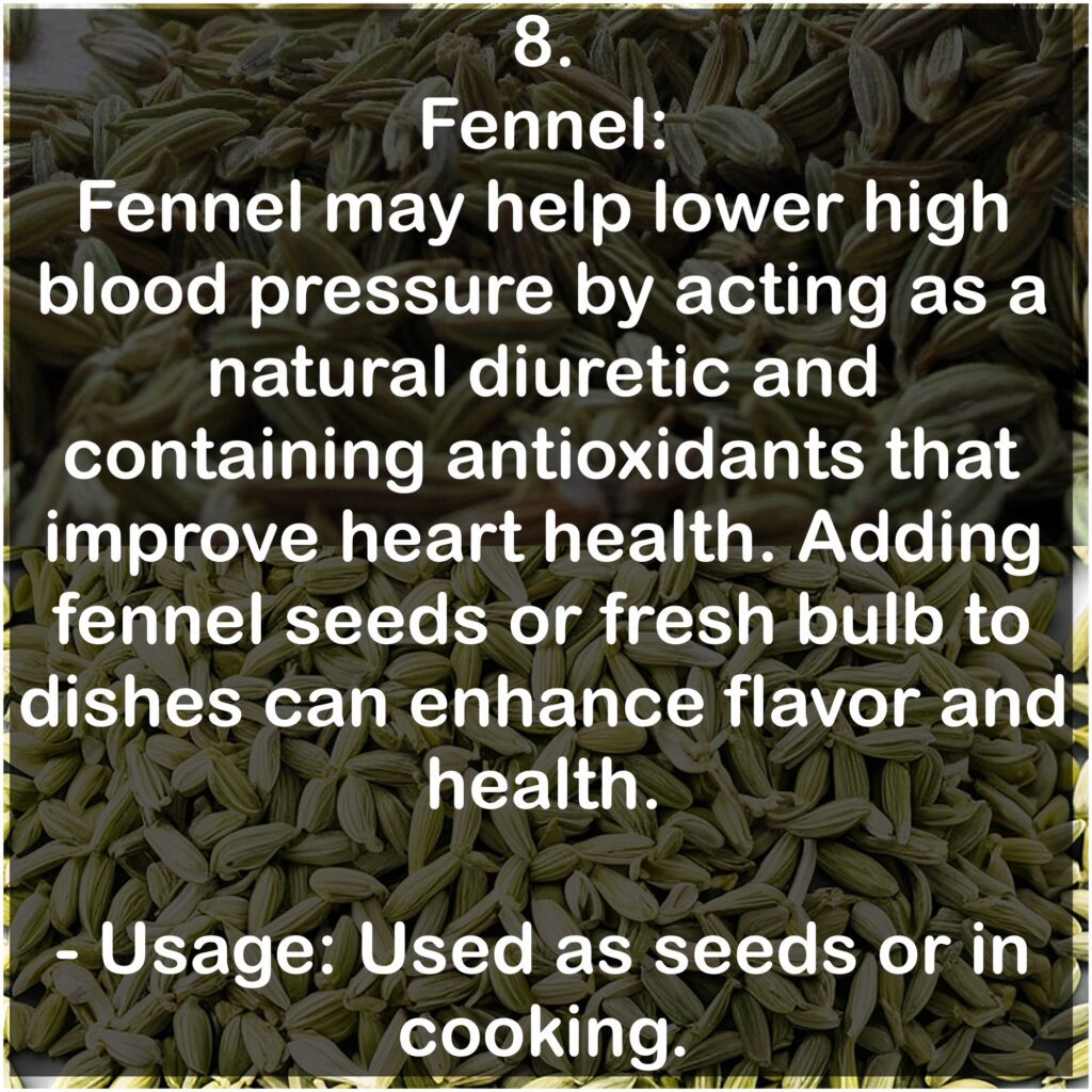 8. Fennel: Fennel may help lower high blood pressure by acting as a natural diuretic and containing antioxidants that improve heart health. Adding fennel seeds or fresh bulb to dishes can enhance flavor and health. - Usage: Used as seeds or in cooking.