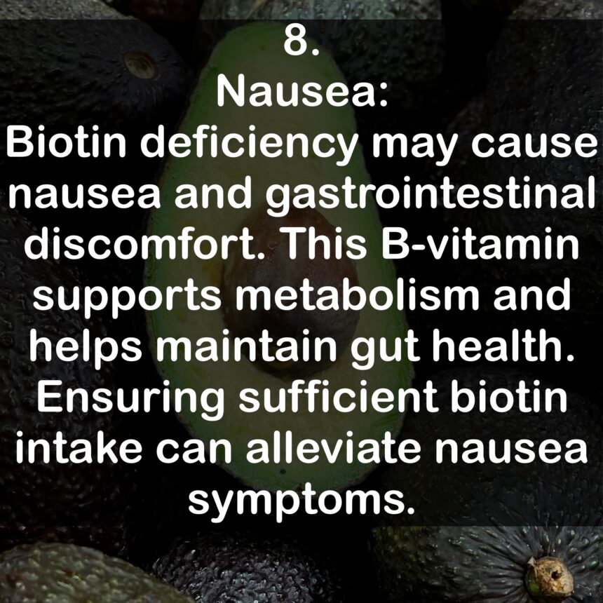 8. Nausea: Biotin deficiency may cause nausea and gastrointestinal discomfort. This B-vitamin supports metabolism and helps maintain gut health. Ensuring sufficient biotin intake can alleviate nausea symptoms.