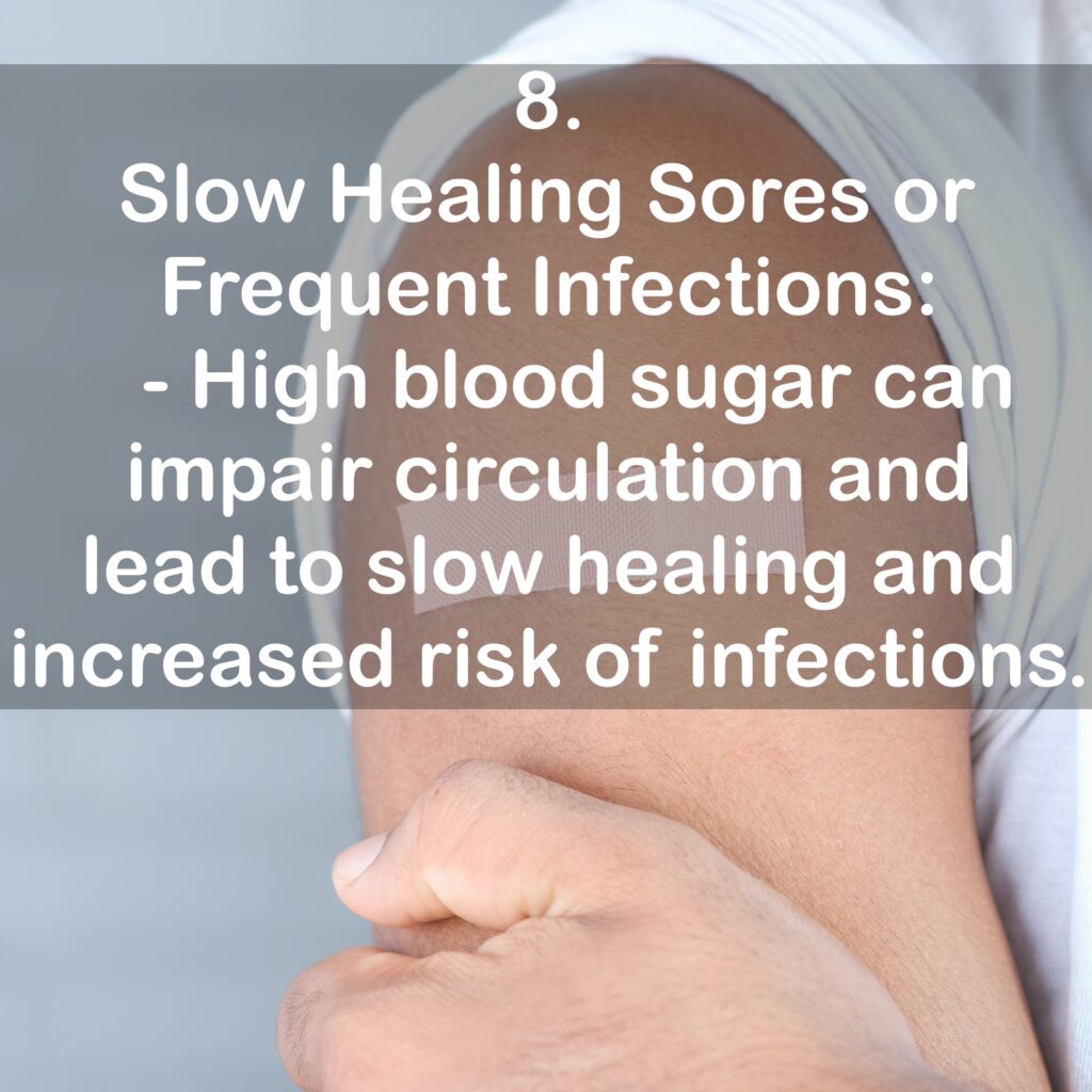 8. Slow Healing Sores or Frequent Infections: - High blood sugar can impair circulation and lead to slow healing and increased risk of infections.