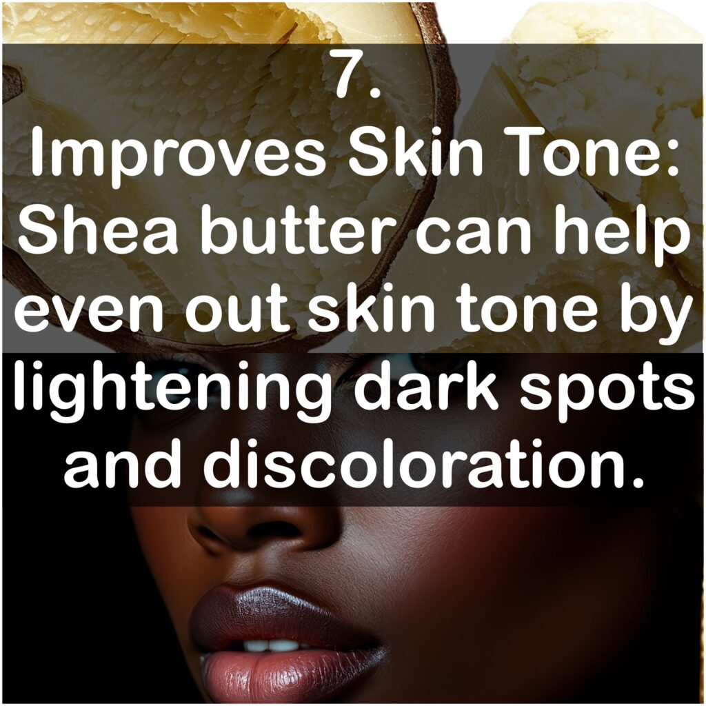 7. Improves Skin Tone: Shea butter can help even out skin tone by lightening dark spots and discoloration.