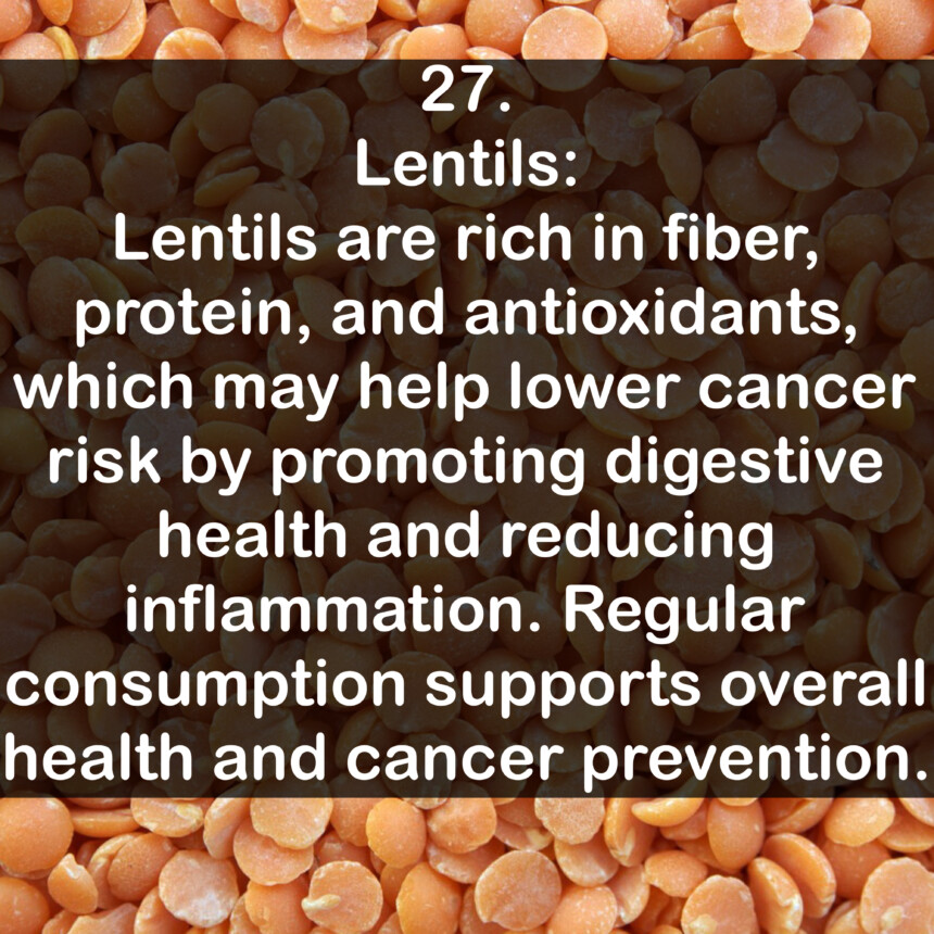 27. Lentils: Lentils are rich in fiber, protein, and antioxidants, which may help lower cancer risk by promoting digestive health and reducing inflammation. Regular consumption supports overall health and cancer prevention.