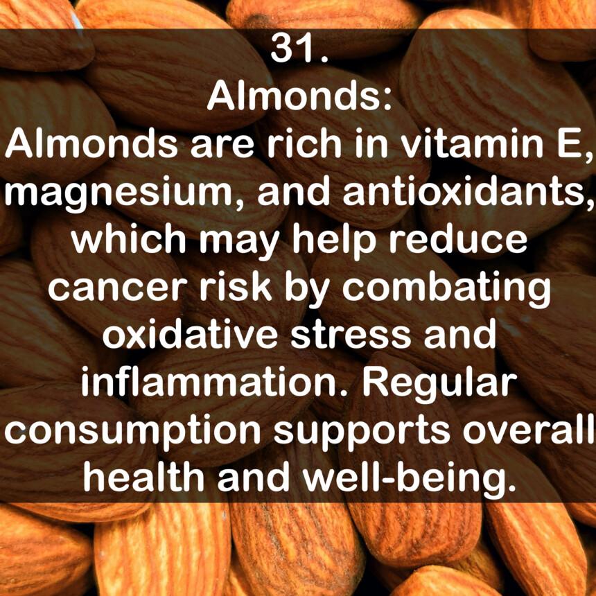 31. Almonds: Almonds are rich in vitamin E, magnesium, and antioxidants, which may help reduce cancer risk by combating oxidative stress and inflammation. Regular consumption supports overall health and well-being.