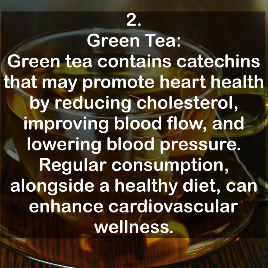 2. Green Tea: Green tea contains catechins that may promote heart health by reducing cholesterol, improving blood flow, and lowering blood pressure. Regular consumption, alongside a healthy diet, can enhance cardiovascular wellness.