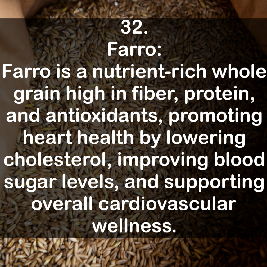 32. Farro: Farro is a nutrient-rich whole grain high in fiber, protein, and antioxidants, promoting heart health by lowering cholesterol, improving blood sugar levels, and supporting overall cardiovascular wellness.