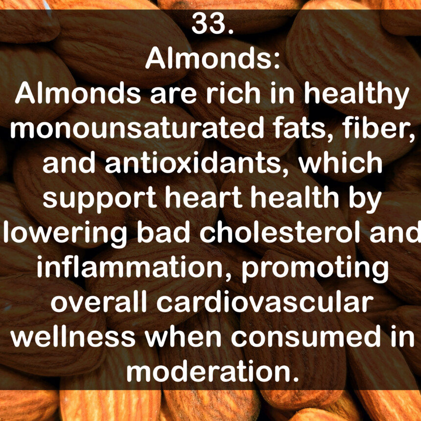 33. Almonds: Almonds are rich in healthy monounsaturated fats, fiber, and antioxidants, which support heart health by lowering bad cholesterol and inflammation, promoting overall cardiovascular wellness when consumed in moderation.
