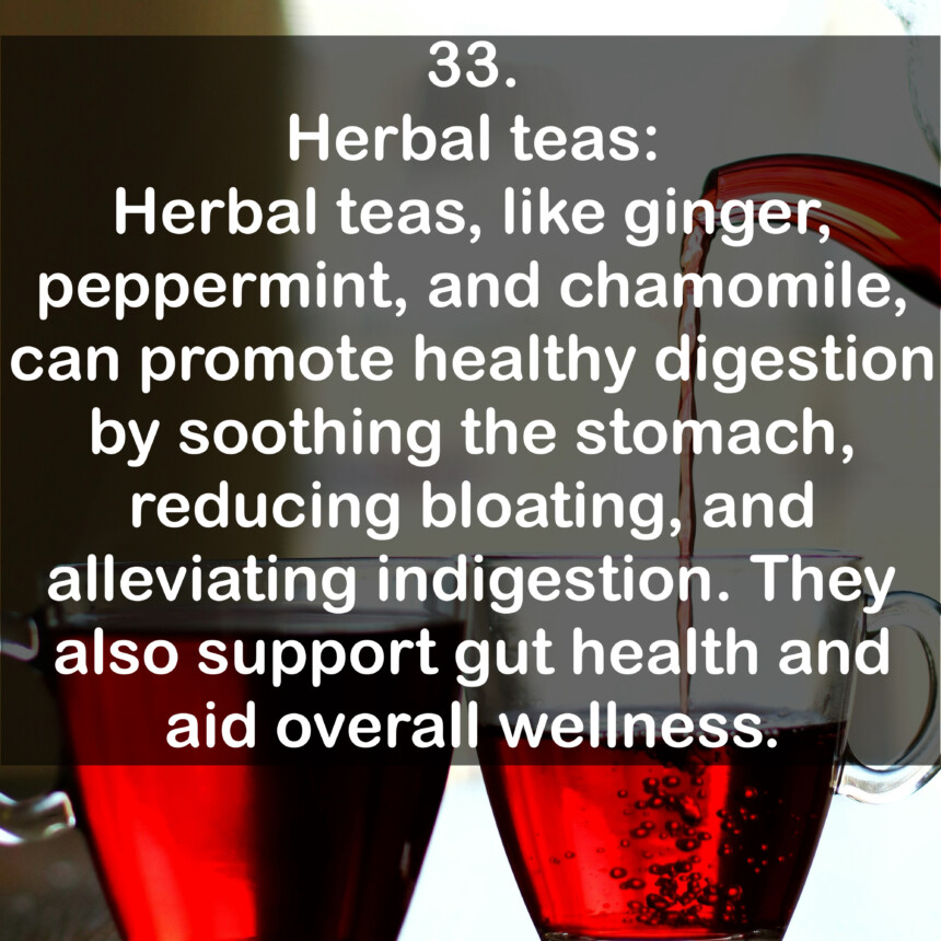 33. Herbal teas: Herbal teas, like ginger, peppermint, and chamomile, can promote healthy digestion by soothing the stomach, reducing bloating, and alleviating indigestion. They also support gut health and aid overall wellness.