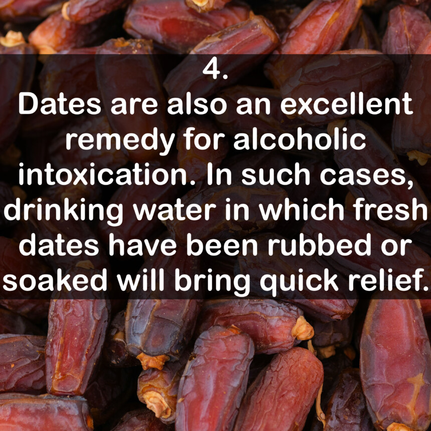 4. Dates are also an excellent remedy for alcoholic intoxication. In such cases, drinking water in which fresh dates have been rubbed or soaked will bring quick relief.