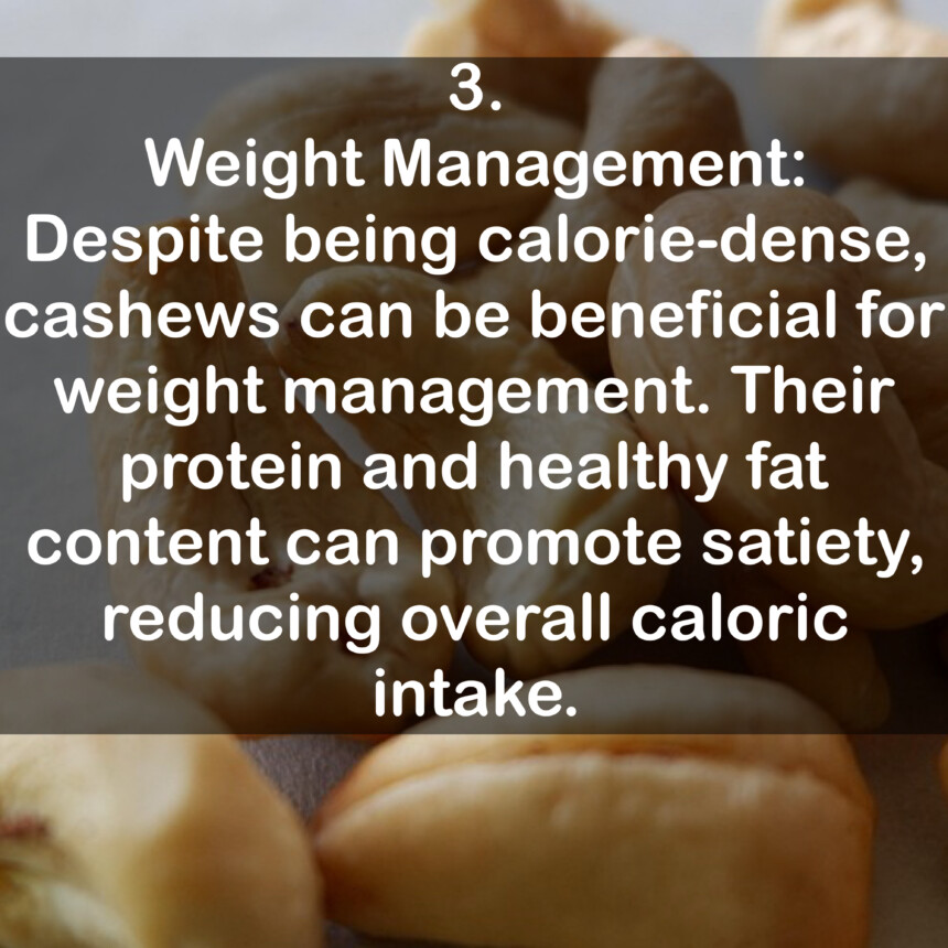 3. Weight Management: Despite being calorie-dense, cashews can be beneficial for weight management. Their protein and healthy fat content can promote satiety, reducing overall caloric intake.