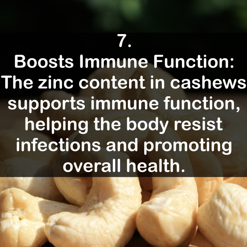 7. Boosts Immune Function: The zinc content in cashews supports immune function, helping the body resist infections and promoting overall health.