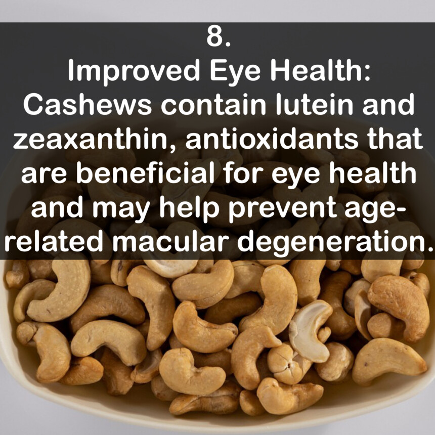 8. Improved Eye Health: Cashews contain lutein and zeaxanthin, antioxidants that are beneficial for eye health and may help prevent age-related macular degeneration.