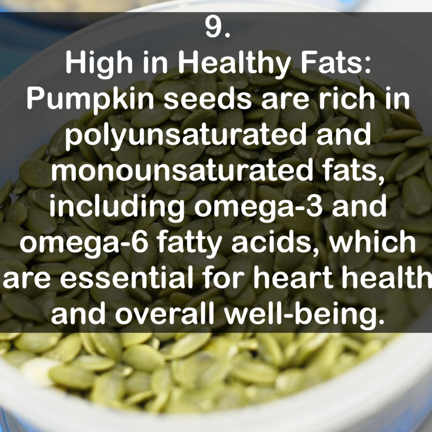 9. High in Healthy Fats: Pumpkin seeds are rich in polyunsaturated and monounsaturated fats, including omega-3 and omega-6 fatty acids, which are essential for heart health and overall well-being.