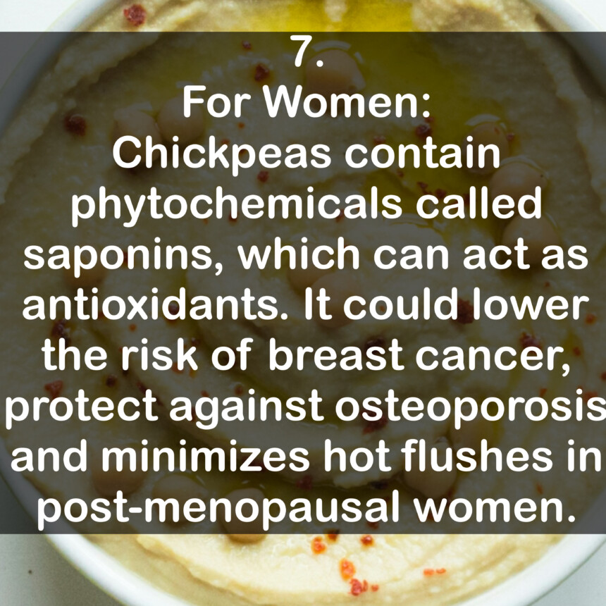 7. For Women: Chickpeas contain phytochemicals called saponins, which can act as antioxidants. It could lower the risk of breast cancer, protect against osteoporosis and minimizes hot flushes in post-menopausal women.