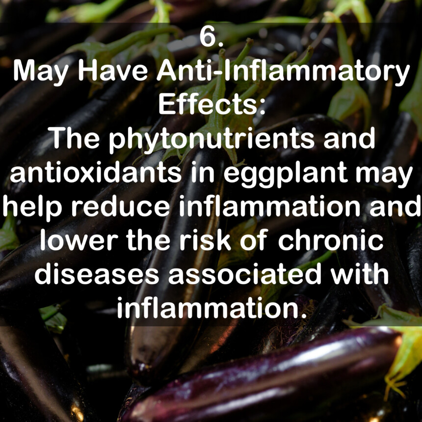 6. May Have Anti-Inflammatory Effects: The phytonutrients and antioxidants in eggplant may help reduce inflammation and lower the risk of chronic diseases associated with inflammation.
