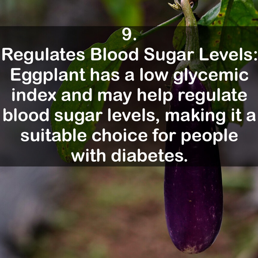 9. Regulates Blood Sugar Levels: Eggplant has a low glycemic index and may help regulate blood sugar levels, making it a suitable choice for people with diabetes.
