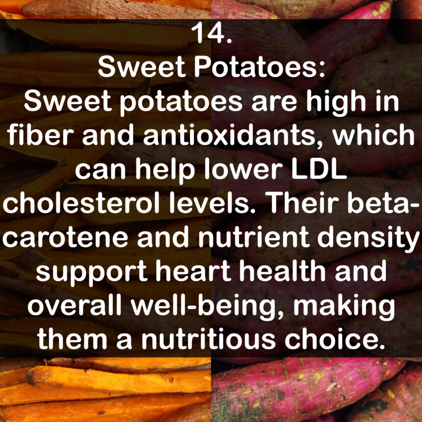 14. Sweet Potatoes: Sweet potatoes are high in fiber and antioxidants, which can help lower LDL cholesterol levels. Their beta-carotene and nutrient density support heart health and overall well-being, making them a nutritious choice.