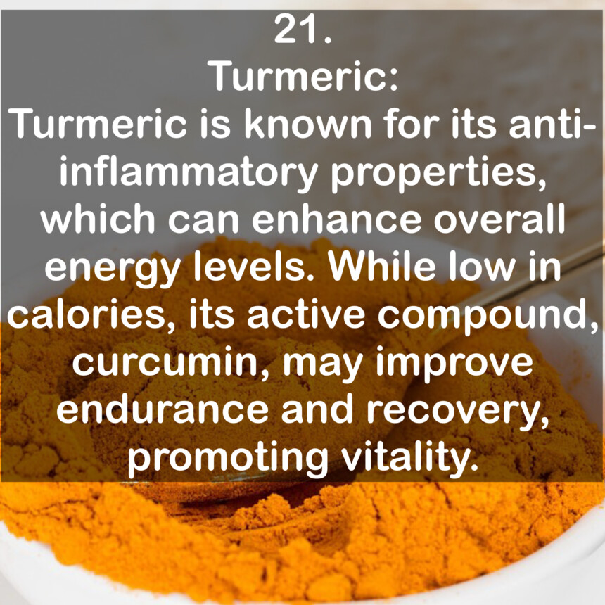 21. Turmeric: Turmeric is known for its anti-inflammatory properties, which can enhance overall energy levels. While low in calories, its active compound, curcumin, may improve endurance and recovery, promoting vitality.