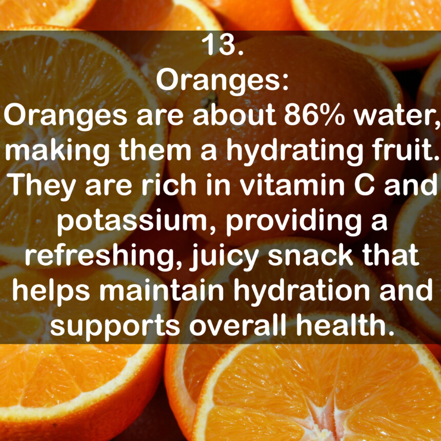 13. Oranges: Oranges are about 86% water, making them a hydrating fruit. They are rich in vitamin C and potassium, providing a refreshing, juicy snack that helps maintain hydration and supports overall health.