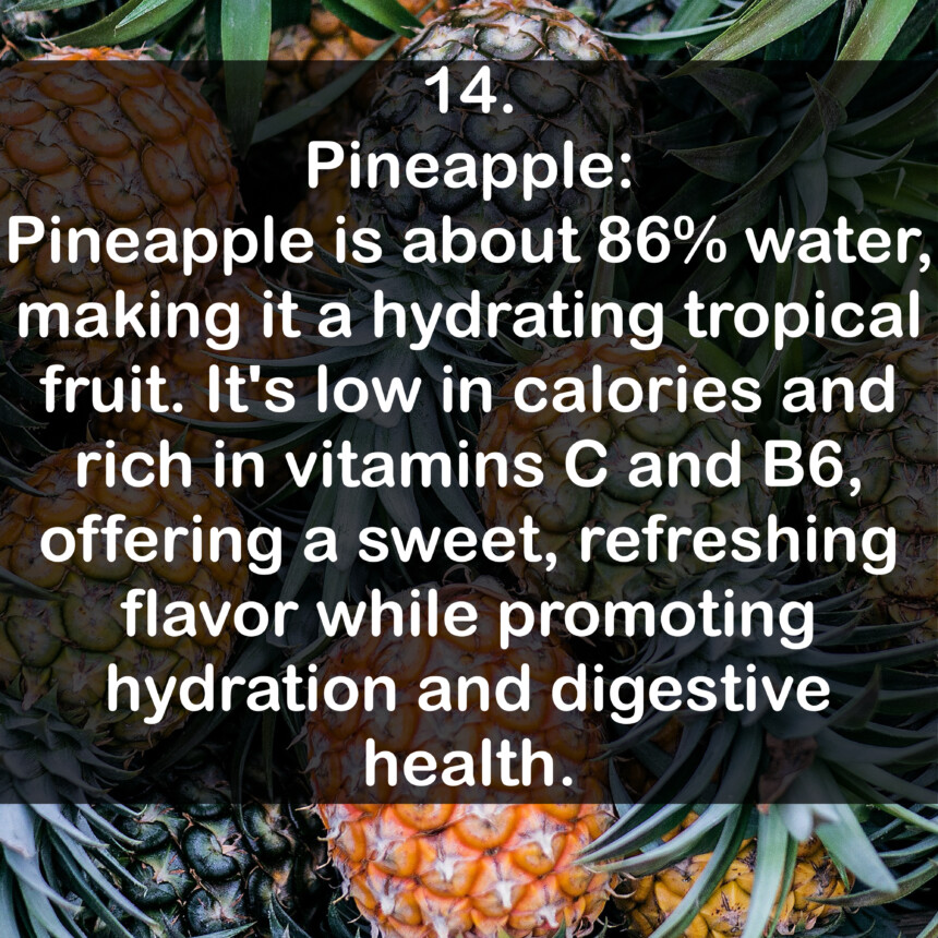 14. Pineapple: Pineapple is about 86% water, making it a hydrating tropical fruit. It's low in calories and rich in vitamins C and B6, offering a sweet, refreshing flavor while promoting hydration and digestive health.