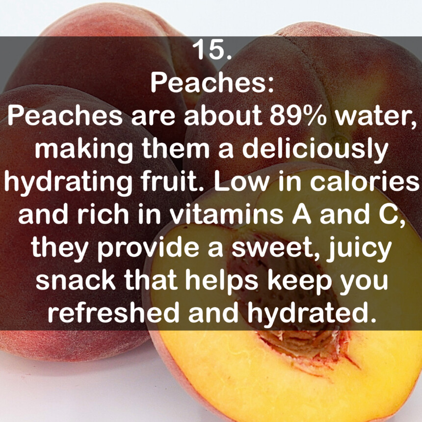 15. Peaches: Peaches are about 89% water, making them a deliciously hydrating fruit. Low in calories and rich in vitamins A and C, they provide a sweet, juicy snack that helps keep you refreshed and hydrated.
