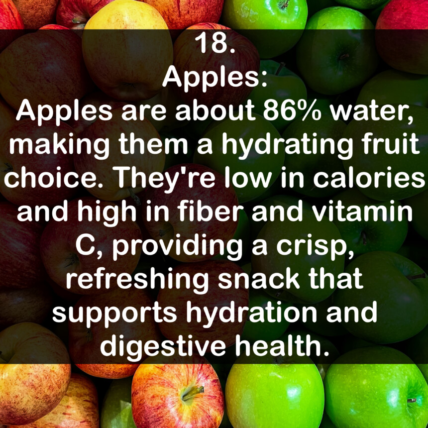 18. Apples: Apples are about 86% water, making them a hydrating fruit choice. They're low in calories and high in fiber and vitamin C, providing a crisp, refreshing snack that supports hydration and digestive health.