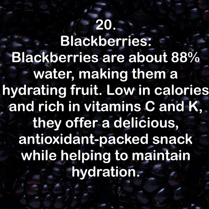20. Blackberries: Blackberries are about 88% water, making them a hydrating fruit. Low in calories and rich in vitamins Cand K, they offer a delicious, antioxidant-packed snack while helping to maintain hydration.