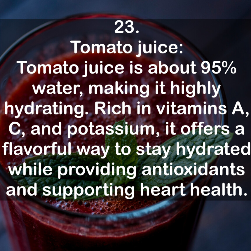 23. Tomato juice: Tomato juice is about 95% water, making it highly hydrating. Rich in vitamins A, C, and potassium, it offers a flavorful way to stay hydrated while providing antioxidants and supporting heart health.