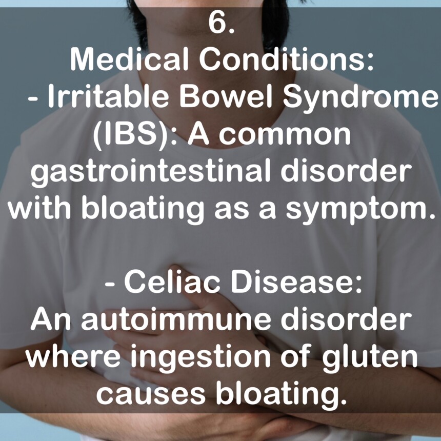 6. Medical Conditions: - Irritable Bowel Syndrome (IBS): A common gastrointestinal disorder with bloating as a symptom. - Celiac Disease: An autoimmune disorder where ingestion of gluten causes bloating.