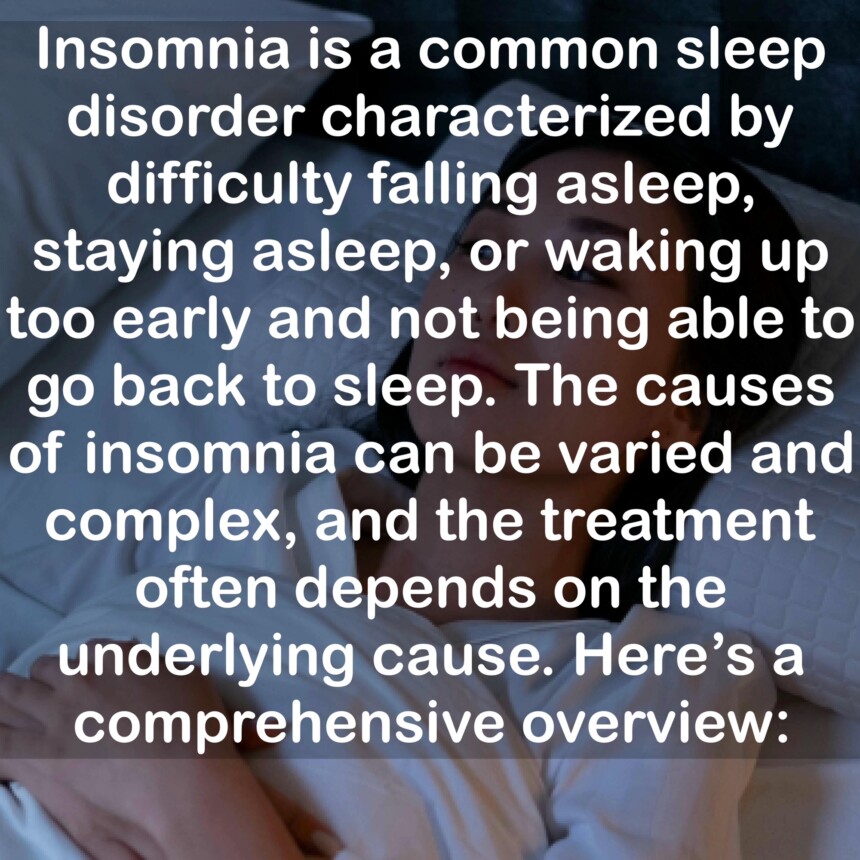 Insomnia is a common sleep disorder characterized by difficulty falling asleep, staying asleep, or waking up too early and not being able to go back to sleep. The causes of insomnia can be varied and complex, and the treatment often depends on the underlying cause. Here's a comprehensive overview: