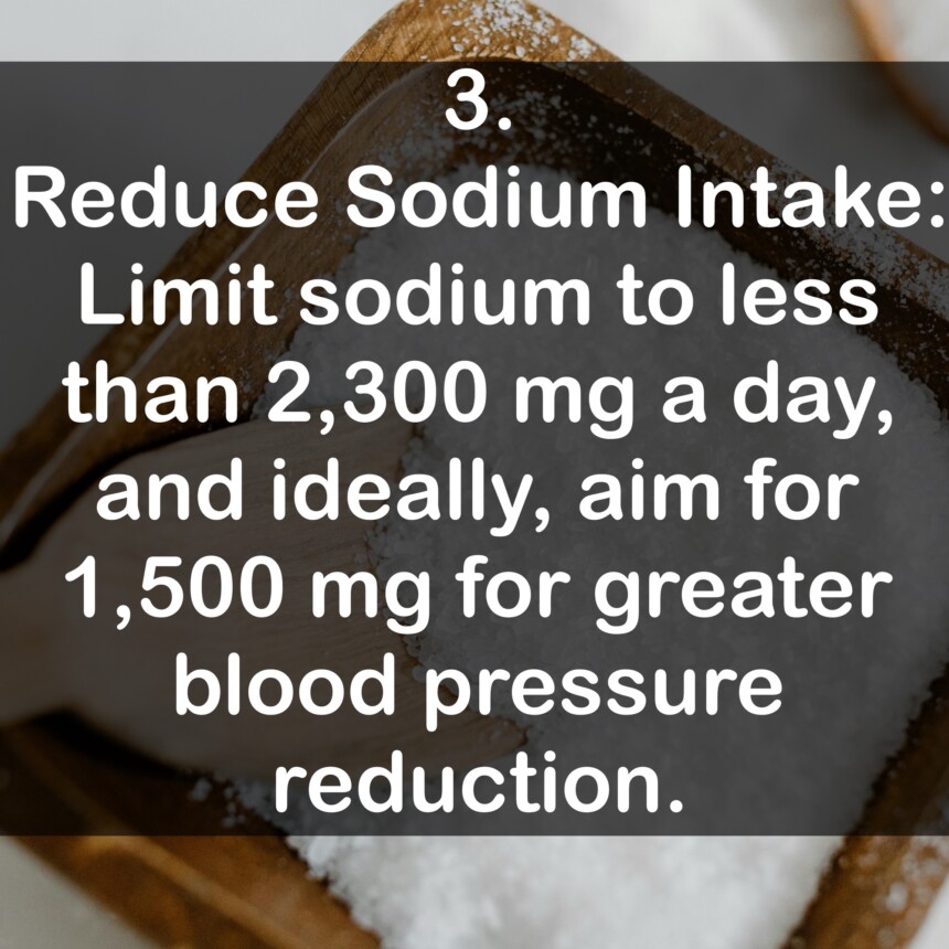3. Reduce Sodium Intake: Limit sodium to less than 2,300 mg a day, and ideally, aim for 1,500 mg for greater blood pressure reduction.