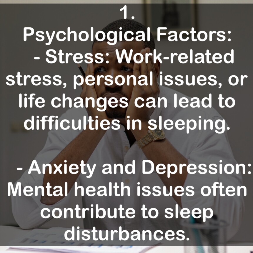 1. Psychological Factors: - Stress: Work-related stress, personal issues, or life changes can lead to difficulties in sleeping. - Anxiety and Depression: Mental health issues often contribute to sleep disturbances.