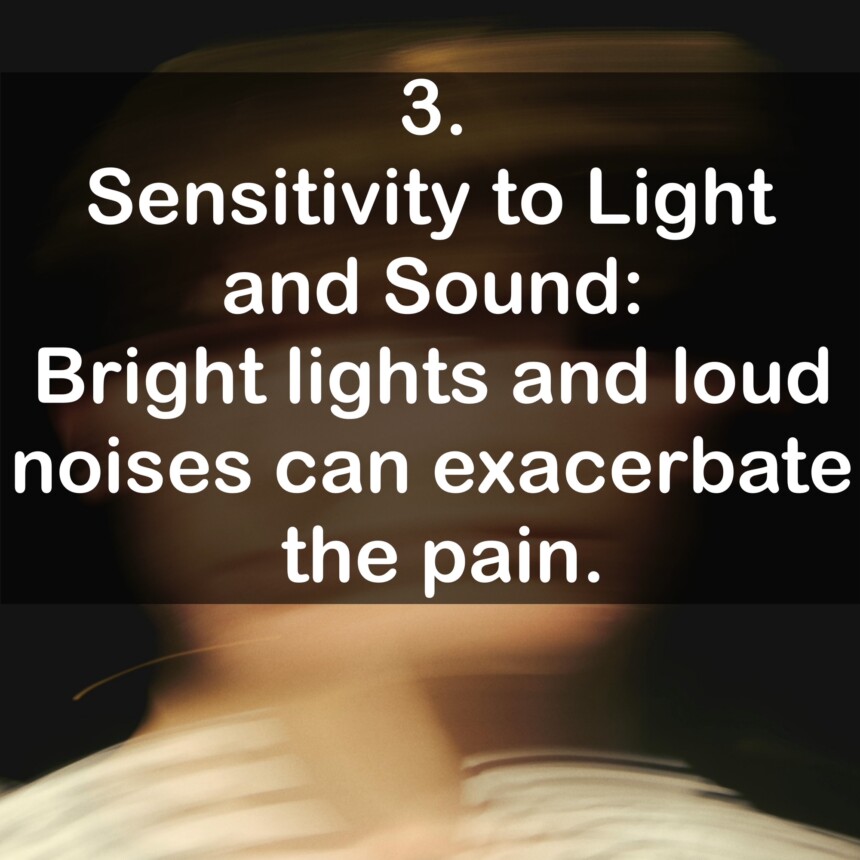 3. Sensitivity to Light and Sound: Bright lights and loud noises can exacerbate the pain.